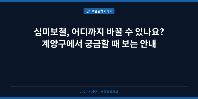 심미보철, 어디까지 바꿀 수 있나요? 계양구에서 궁금할 때 보는 안내